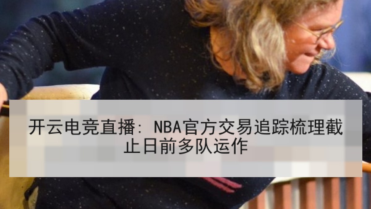 开云电竞直播: NBA官方交易追踪梳理截止日前多队运作