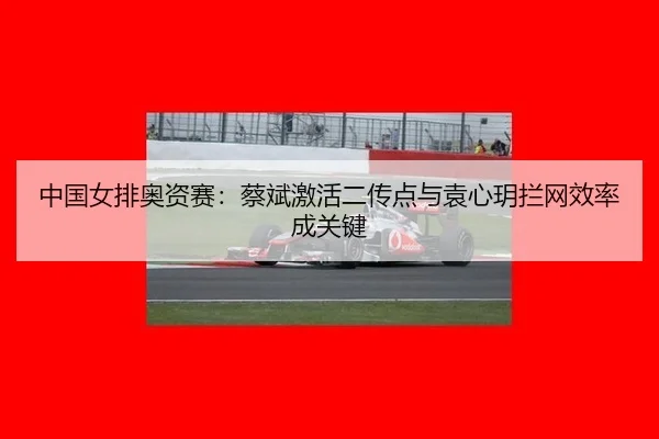中国女排奥资赛：蔡斌激活二传点与袁心玥拦网效率成关键