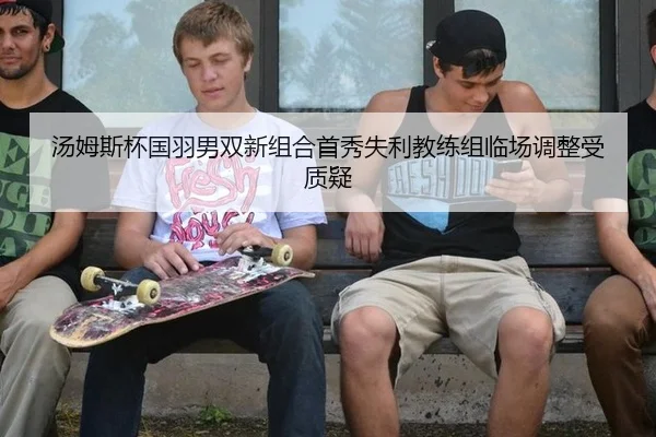 汤姆斯杯国羽男双新组合首秀失利教练组临场调整受质疑