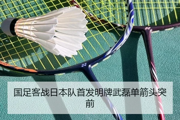 国足客战日本队首发明牌武磊单箭头突前