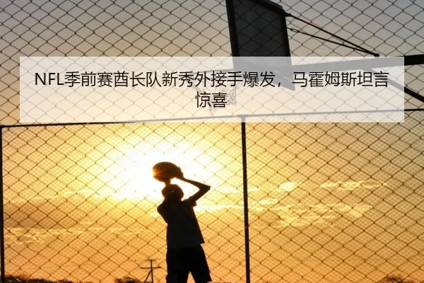 NFL季前赛酋长队新秀外接手爆发，马霍姆斯坦言惊喜
