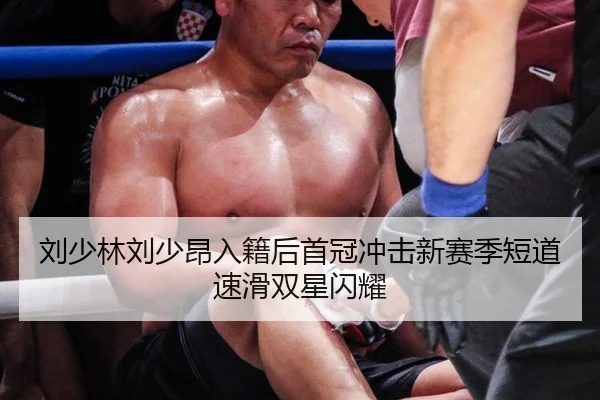 刘少林刘少昂入籍后首冠冲击新赛季短道速滑双星闪耀