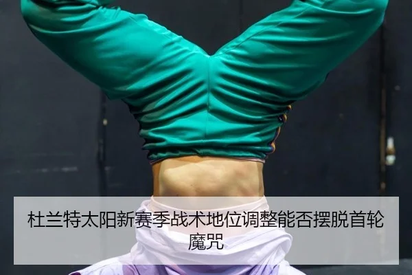 杜兰特太阳新赛季战术地位调整能否摆脱首轮魔咒