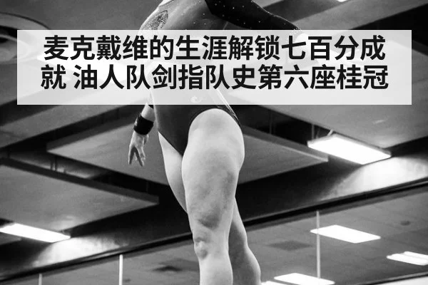 麦克戴维的生涯解锁七百分成就 油人队剑指队史第六座桂冠