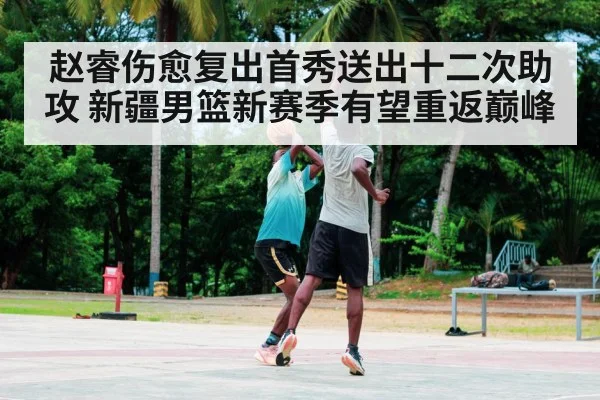 赵睿伤愈复出首秀送出十二次助攻 新疆男篮新赛季有望重返巅峰