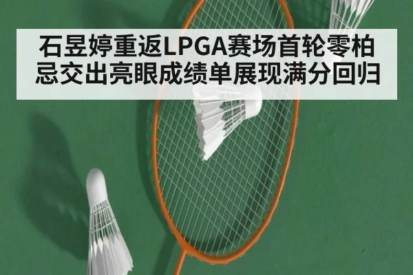 石昱婷重返LPGA赛场首轮零柏忌交出亮眼成绩单展现满分回归