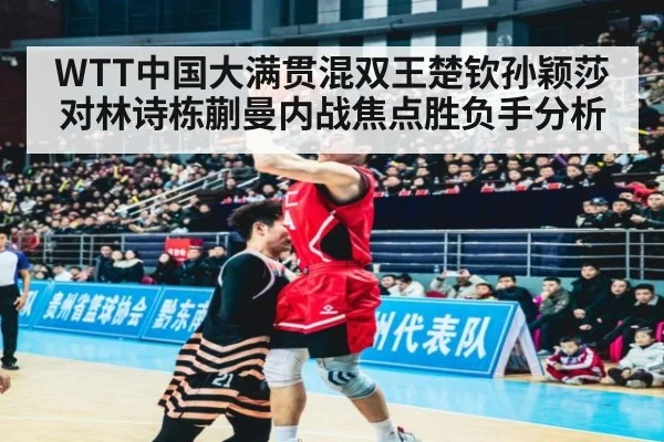 WTT中国大满贯混双王楚钦孙颖莎对林诗栋蒯曼内战焦点胜负手分析